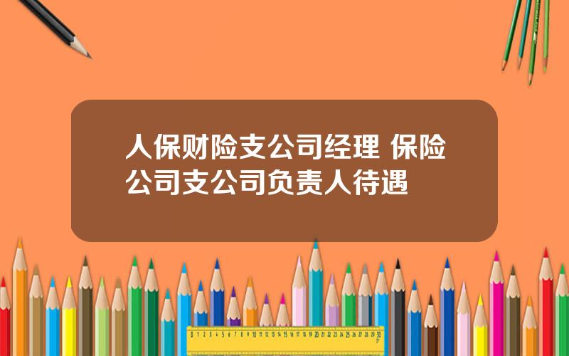 人保财险支公司经理 保险公司支公司负责人待遇